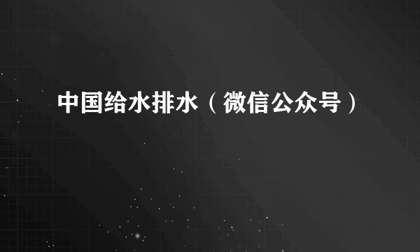 中国给水排水（微信公众号）