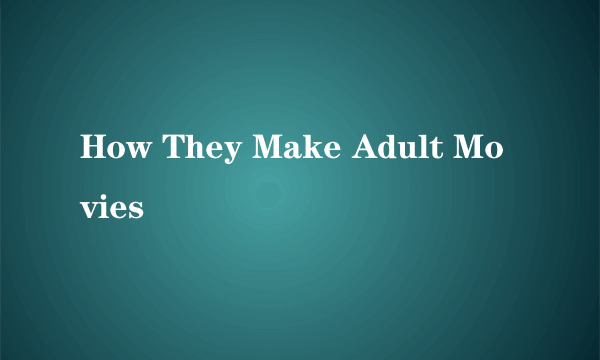 How They Make Adult Movies