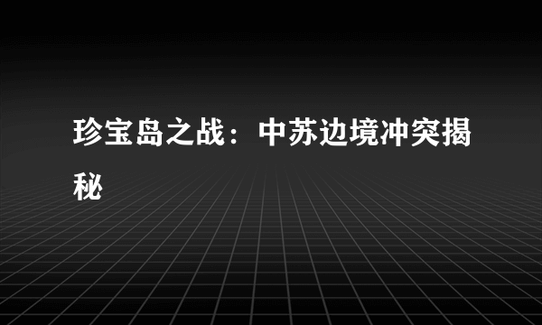 珍宝岛之战：中苏边境冲突揭秘