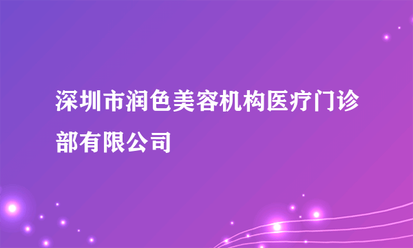 深圳市润色美容机构医疗门诊部有限公司