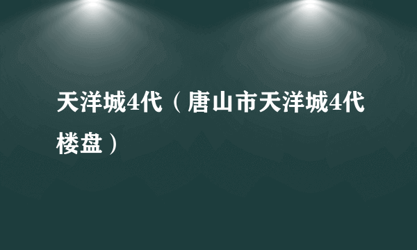 天洋城4代（唐山市天洋城4代楼盘）