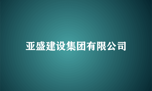 亚盛建设集团有限公司
