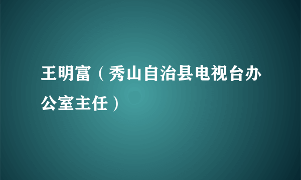 王明富（秀山自治县电视台办公室主任）