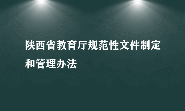 陕西省教育厅规范性文件制定和管理办法