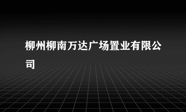 柳州柳南万达广场置业有限公司