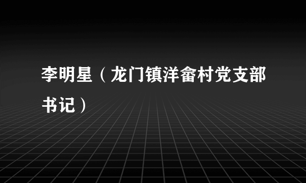 李明星（龙门镇洋畲村党支部书记）