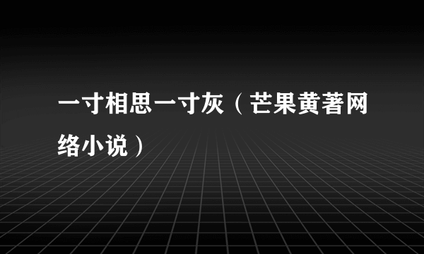 一寸相思一寸灰（芒果黄著网络小说）