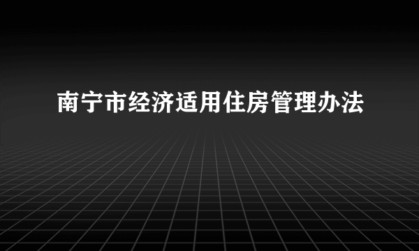 南宁市经济适用住房管理办法
