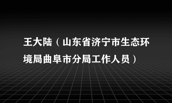 王大陆（山东省济宁市生态环境局曲阜市分局工作人员）