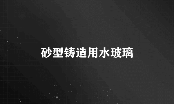 砂型铸造用水玻璃