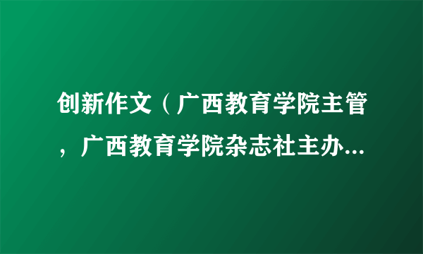 创新作文（广西教育学院主管，广西教育学院杂志社主办、出版的中小学作文期刊）