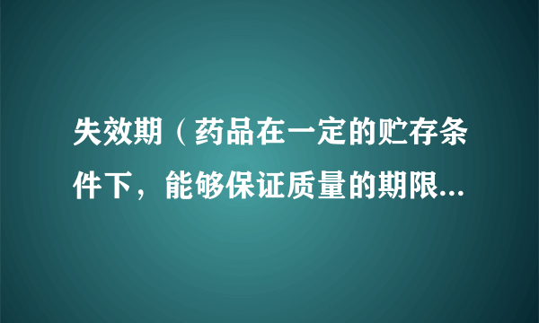 失效期（药品在一定的贮存条件下，能够保证质量的期限，到达此期限即认为失效）