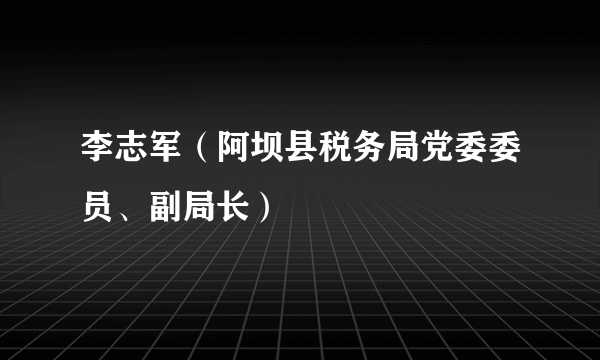 李志军（阿坝县税务局党委委员、副局长）