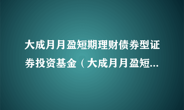 大成月月盈短期理财债券型证券投资基金（大成月月盈短期理财债券A）