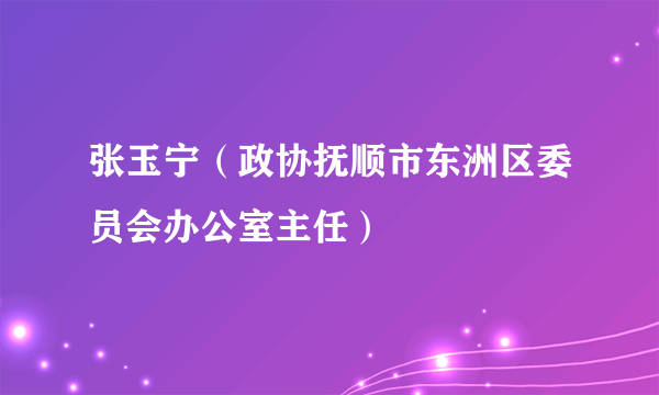 张玉宁（政协抚顺市东洲区委员会办公室主任）