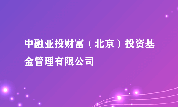 中融亚投财富（北京）投资基金管理有限公司