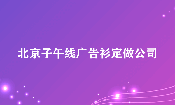 北京子午线广告衫定做公司