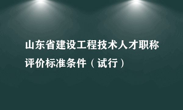 山东省建设工程技术人才职称评价标准条件（试行）