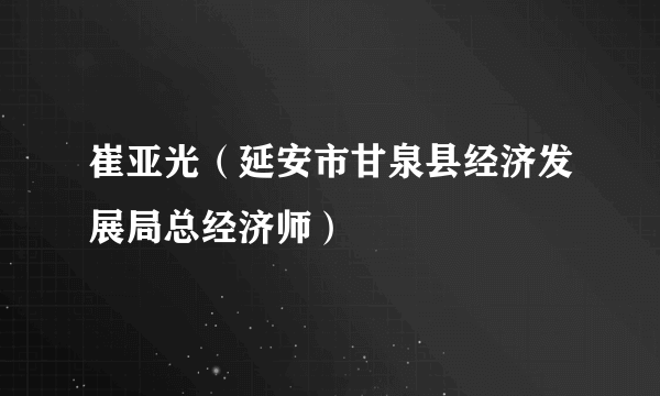 崔亚光（延安市甘泉县经济发展局总经济师）