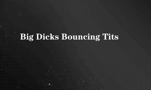 Big Dicks Bouncing Tits