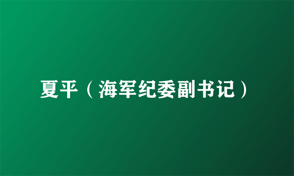 夏平（海军纪委副书记）