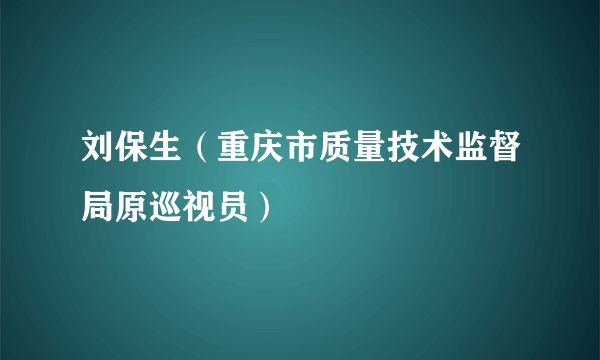刘保生（重庆市质量技术监督局原巡视员）