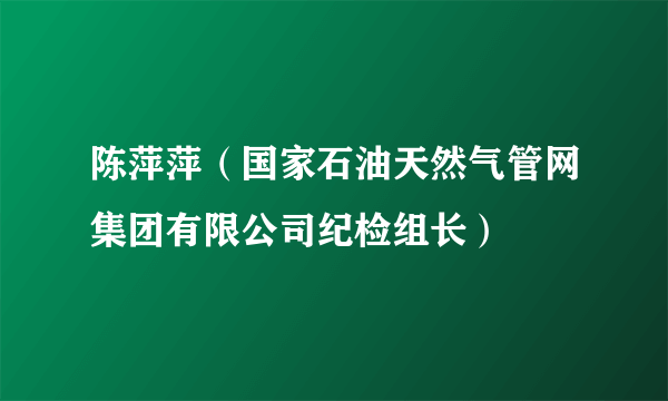 陈萍萍（国家石油天然气管网集团有限公司纪检组长）