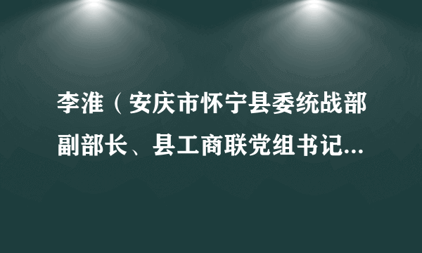 李淮（安庆市怀宁县委统战部副部长、县工商联党组书记、常务副主席）