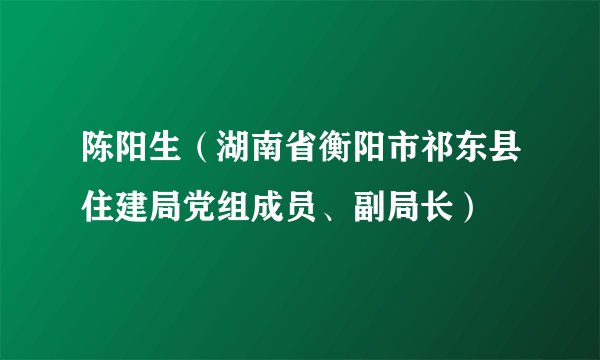 陈阳生（湖南省衡阳市祁东县住建局党组成员、副局长）