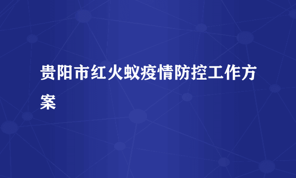 贵阳市红火蚁疫情防控工作方案