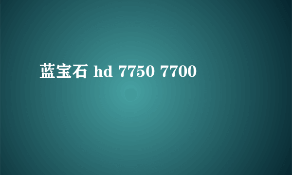 蓝宝石 hd 7750 7700