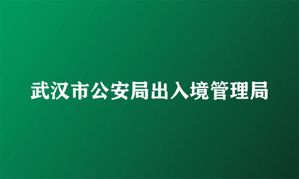 武汉市公安局出入境管理局