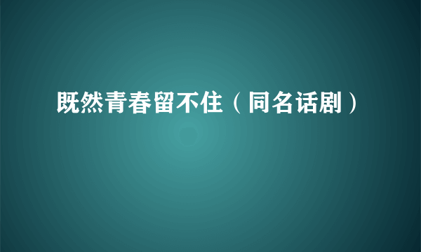 既然青春留不住（同名话剧）