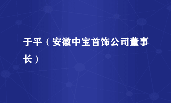 于平（安徽中宝首饰公司董事长）