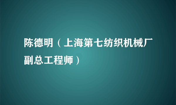 陈德明（上海第七纺织机械厂副总工程师）