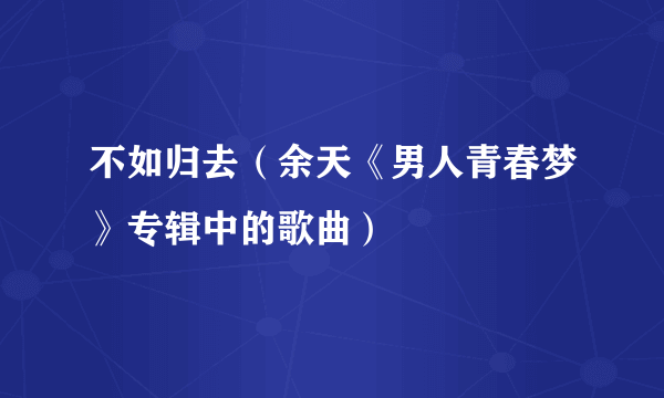 不如归去（余天《男人青春梦》专辑中的歌曲）