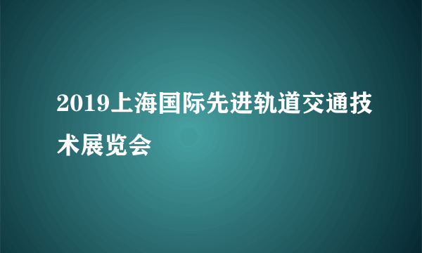 2019上海国际先进轨道交通技术展览会