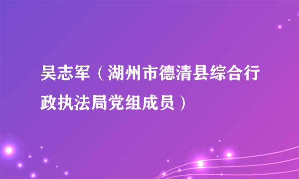 吴志军（湖州市德清县综合行政执法局党组成员）