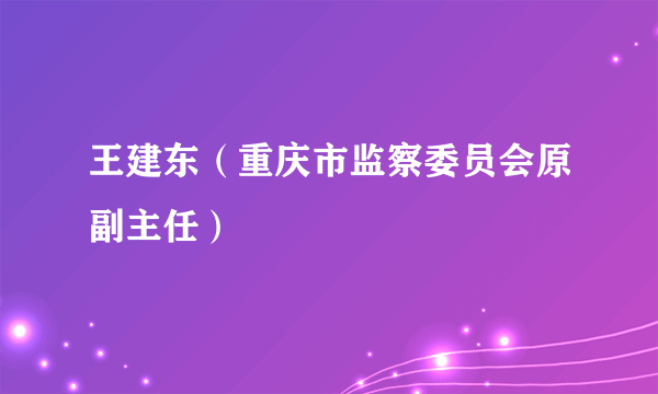 王建东（重庆市监察委员会原副主任）