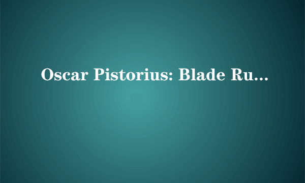 Oscar Pistorius: Blade Runner Killer