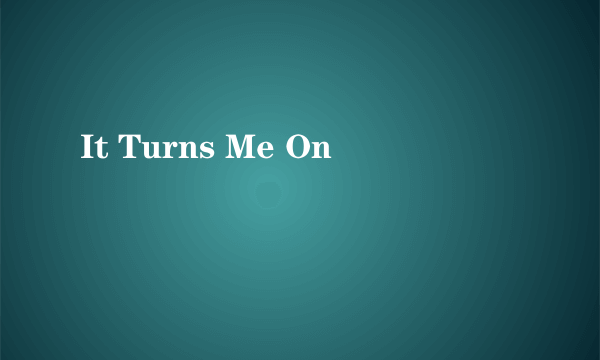 It Turns Me On