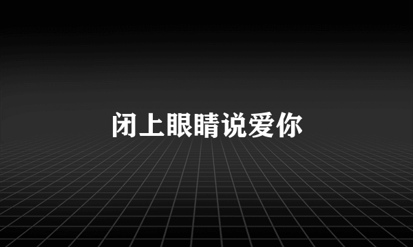 闭上眼睛说爱你