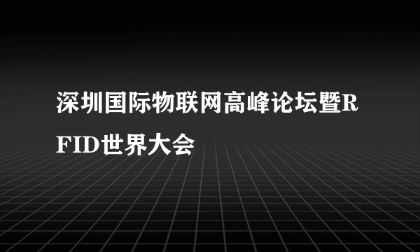 深圳国际物联网高峰论坛暨RFID世界大会