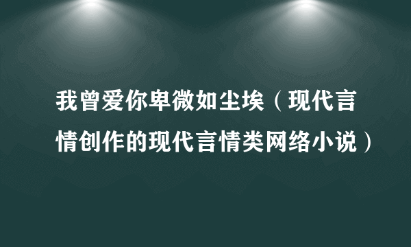 我曾爱你卑微如尘埃（现代言情创作的现代言情类网络小说）