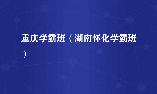 重庆学霸班（湖南怀化学霸班）