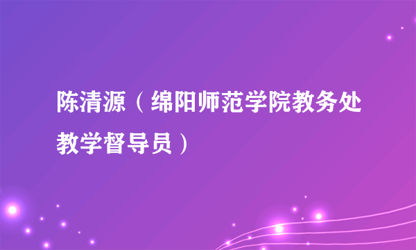 陈清源（绵阳师范学院教务处教学督导员）