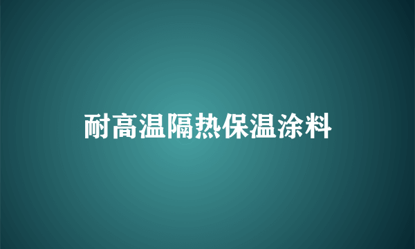 耐高温隔热保温涂料