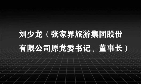 刘少龙（张家界旅游集团股份有限公司原党委书记、董事长）