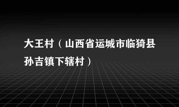 大王村（山西省运城市临猗县孙吉镇下辖村）