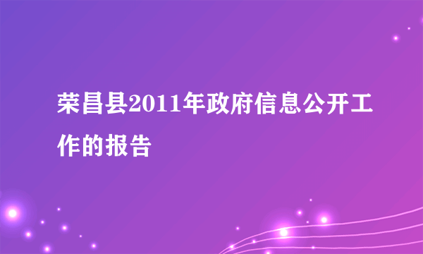 荣昌县2011年政府信息公开工作的报告